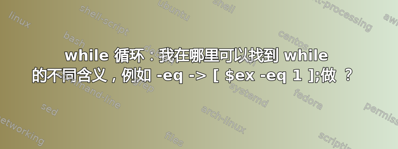 while 循环：我在哪里可以找到 while 的不同含义，例如 -eq -> [ $ex -eq 1 ];做 ？ 