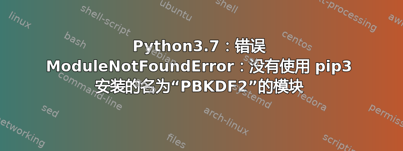 Python3.7：错误 ModuleNotFoundError：没有使用 pip3 安装的名为“PBKDF2”的模块