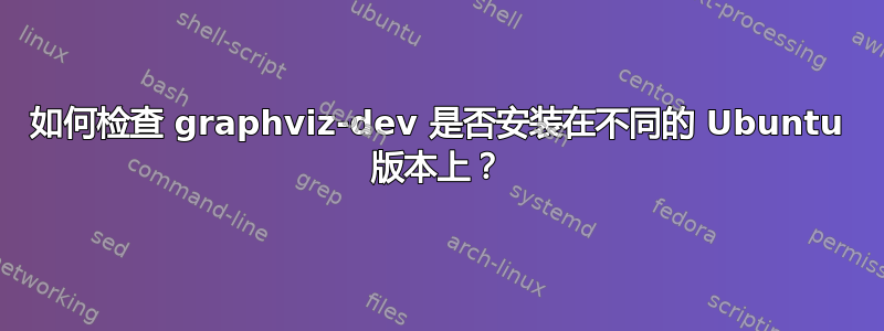 如何检查 graphviz-dev 是否​​安装在不同的 Ubuntu 版本上？