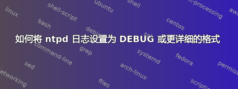 如何将 ntpd 日志设置为 DEBUG 或更详细的格式