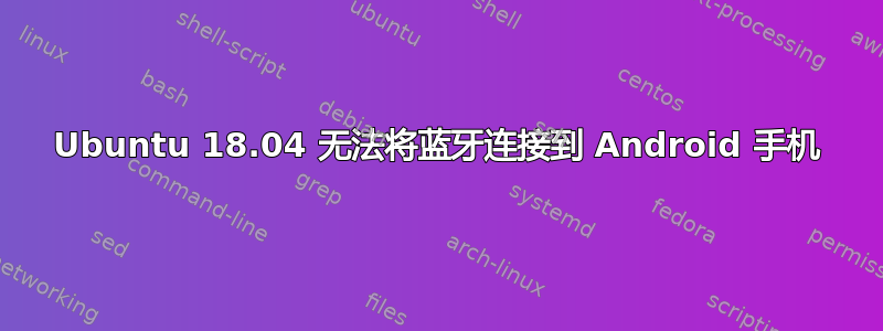 Ubuntu 18.04 无法将蓝牙连接到 Android 手机