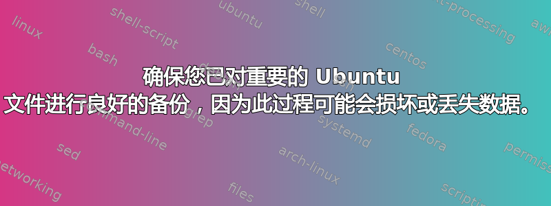 确保您已对重要的 Ubuntu 文件进行良好的备份，因为此过程可能会损坏或丢失数据。