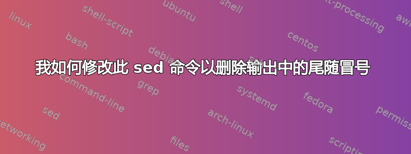 我如何修改此 sed 命令以删除输出中的尾随冒号