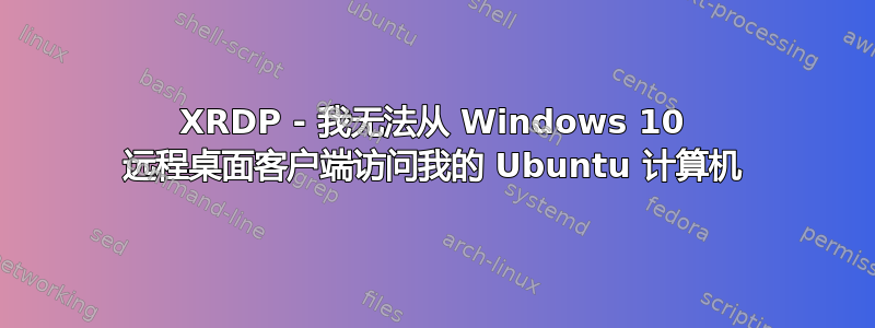 XRDP - 我无法从 Windows 10 远程桌面客户端访问我的 Ubuntu 计算机