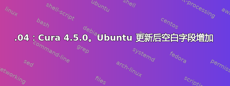 18.04：Cura 4.5.0。Ubuntu 更新后空白字段增加