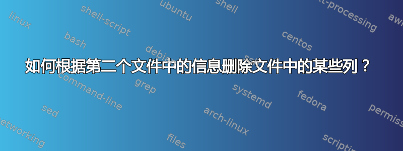 如何根据第二个文件中的信息删除文件中的某些列？