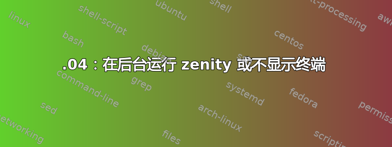 18.04：在后台运行 zenity 或不显示终端