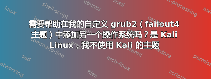 需要帮助在我的自定义 grub2（fallout4 主题）中添加另一个操作系统吗？是 Kali Linux，我不使用 Kali 的主题