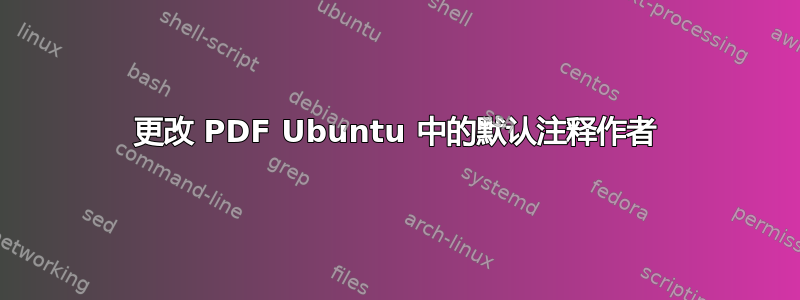 更改 PDF Ubuntu 中的默认注释作者