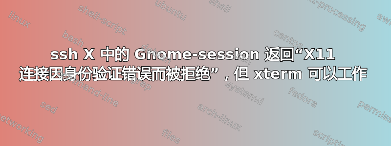 ssh X 中的 Gnome-session 返回“X11 连接因身份验证错误而被拒绝”，但 xterm 可以工作