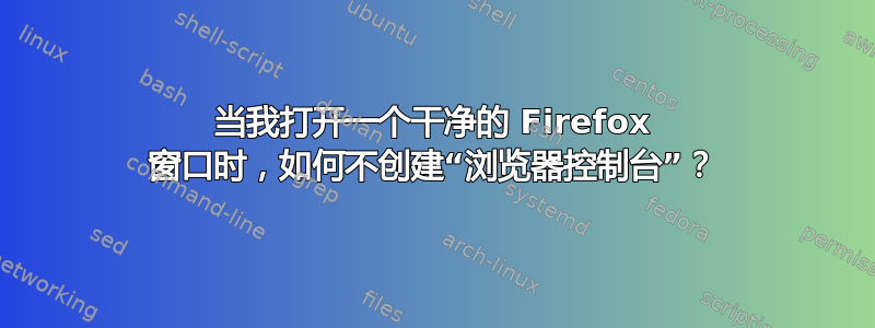 当我打开一个干净的 Firefox 窗口时，如何不创建“浏览器控制台”？