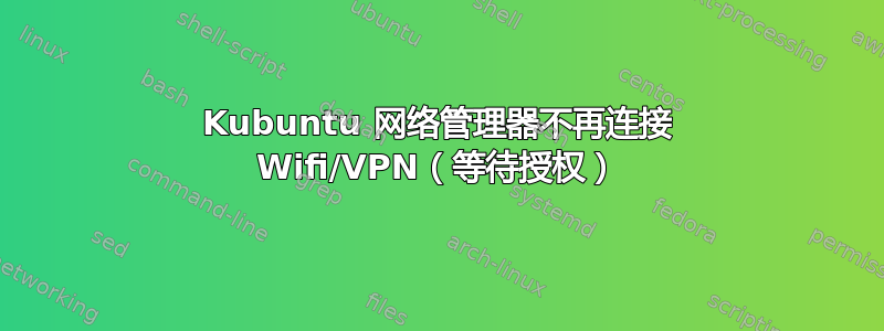 Kubuntu 网络管理器不再连接 Wifi/VPN（等待授权）