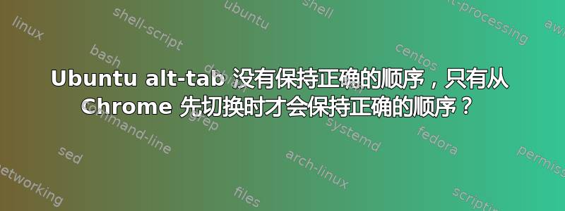 Ubuntu alt-tab 没有保持正确的顺序，只有从 Chrome 先切换时才会保持正确的顺序？