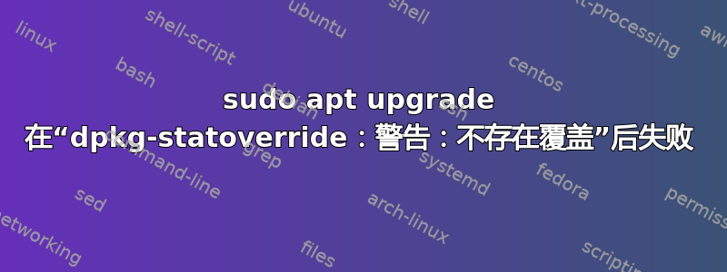 sudo apt upgrade 在“dpkg-statoverride：警告：不存在覆盖”后失败