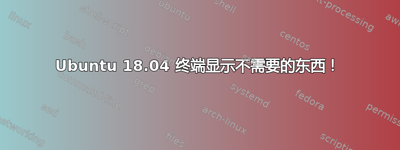 Ubuntu 18.04 终端显示不需要的东西！