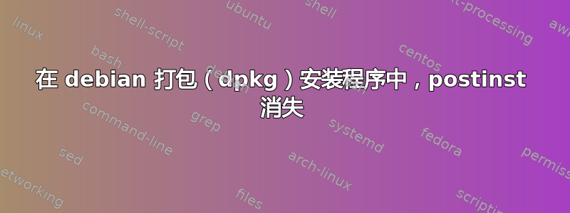 在 debian 打包（dpkg）安装程序中，postinst 消失