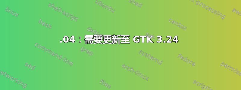 18.04：需要更新至 GTK 3.24