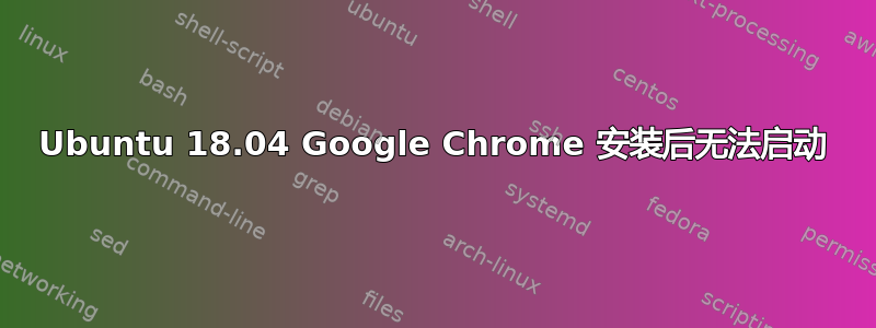 Ubuntu 18.04 Google Chrome 安装后无法启动