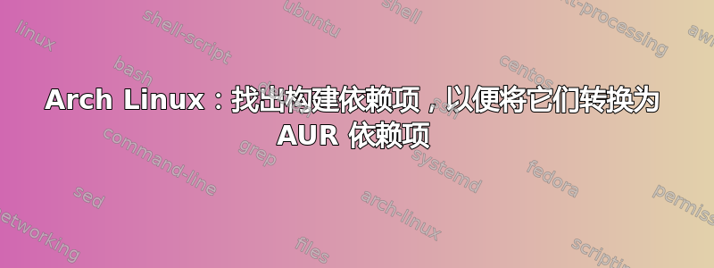 Arch Linux：找出构建依赖项，以便将它们转换为 AUR 依赖项