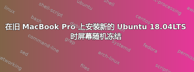 在旧 MacBook Pro 上安装新的 Ubuntu 18.04LTS 时屏幕随机冻结