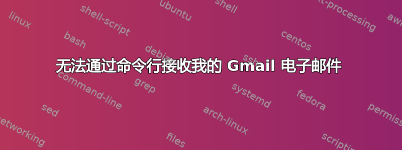 无法通过命令行接收我的 Gmail 电子邮件