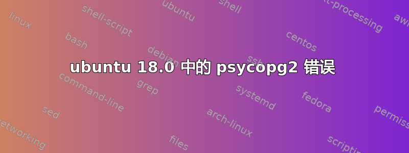 ubuntu 18.0 中的 psycopg2 错误