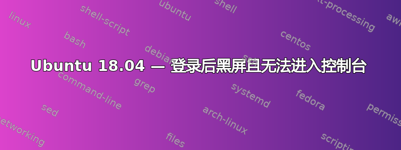 Ubuntu 18.04 — 登录后黑屏且无法进入控制台