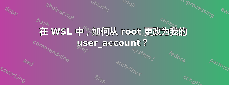 在 WSL 中，如何从 root 更改为我的 user_account？