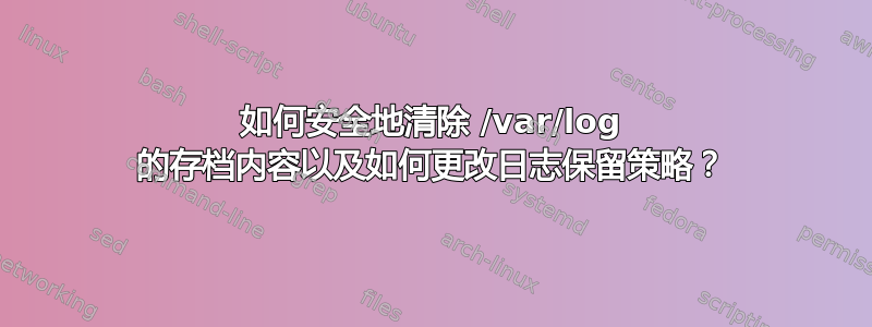 如何安全地清除 /var/log 的存档内容以及如何更改日志保留策略？