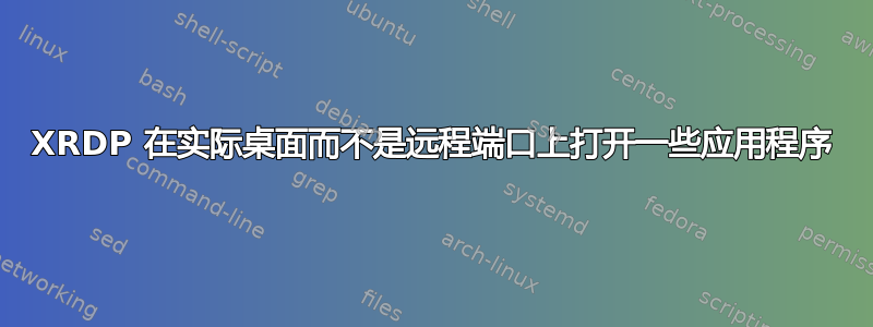 XRDP 在实际桌面而不是远程端口上打开一些应用程序