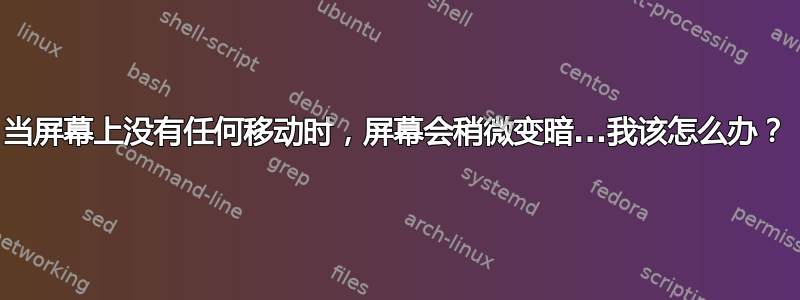 当屏幕上没有任何移动时，屏幕会稍微变暗...我该怎么办？