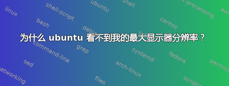 为什么 ubuntu 看不到我的最大显示器分辨率？