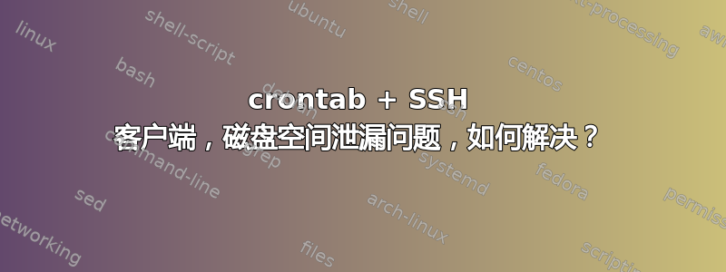 crontab + SSH 客户端，磁盘空间泄漏问题，如何解决？