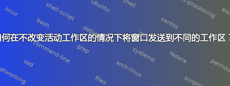 如何在不改变活动工作区的情况下将窗口发送到不同的工作区？