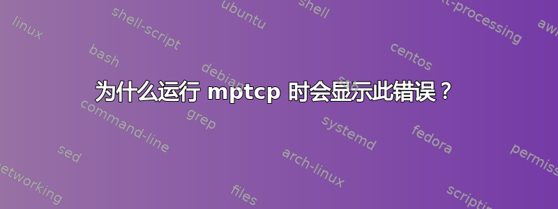 为什么运行 mptcp 时会显示此错误？