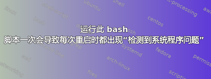 运行此 bash 脚本一次会导致每次重启时都出现“检测到系统程序问题”