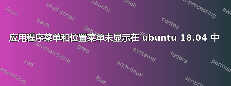 应用程序菜单和位置菜单未显示在 ubuntu 18.04 中