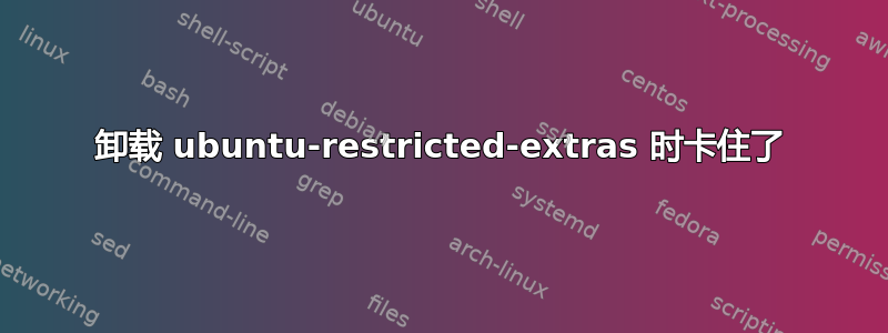 卸载 ubuntu-restricted-extras 时卡住了