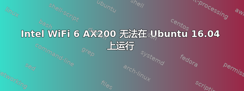 Intel WiFi 6 AX200 无法在 Ubuntu 16.04 上运行