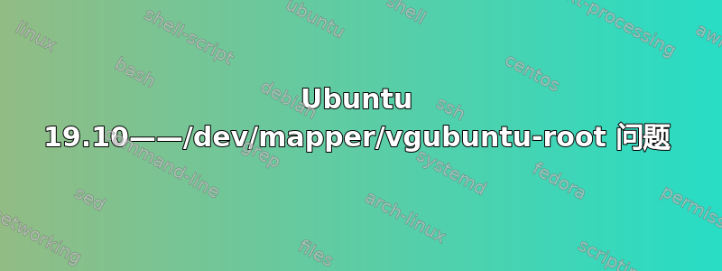 Ubuntu 19.10——/dev/mapper/vgubuntu-root 问题