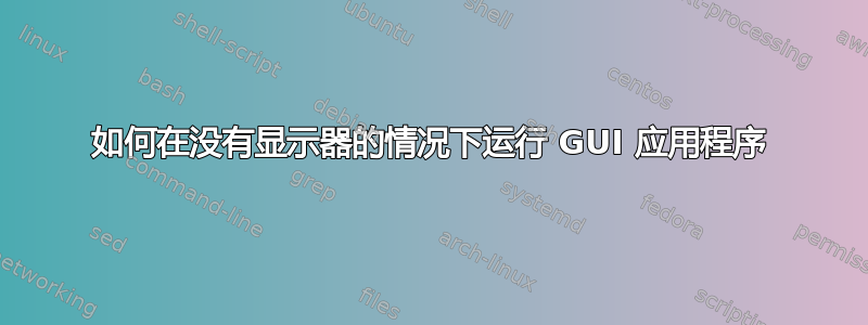 如何在没有显示器的情况下运行 GUI 应用程序