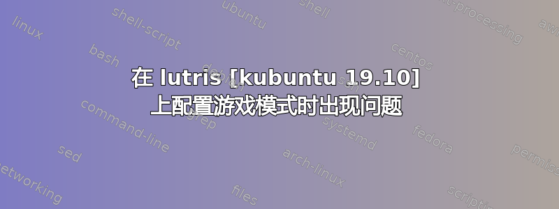 在 lutris [kubuntu 19.10] 上配置游戏模式时出现问题