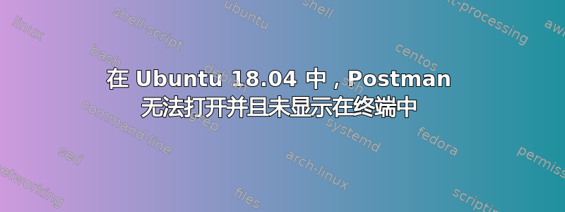 在 Ubuntu 18.04 中，Postman 无法打开并且未显示在终端中