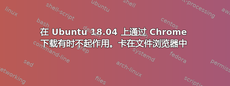 在 Ubuntu 18.04 上通过 Chrome 下载有时不起作用。卡在文件浏览器中