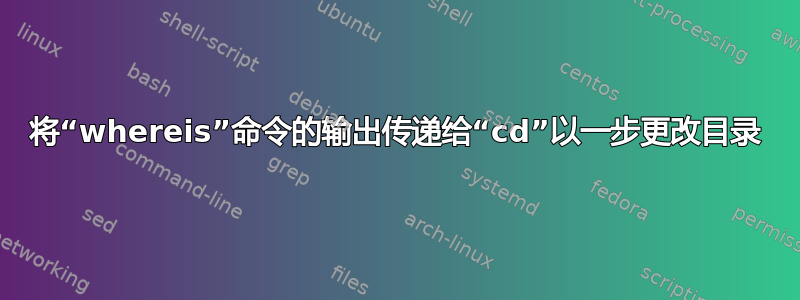 将“whereis”命令的输出传递给“cd”以一步更改目录