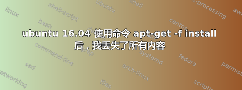 ubuntu 16.04 使用命令 apt-get -f install 后，我丢失了所有内容