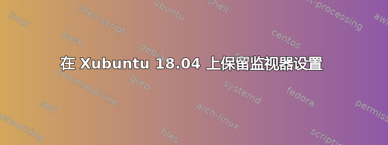 在 Xubuntu 18.04 上保留监视器设置