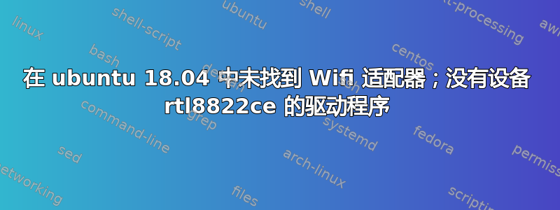 在 ubuntu 18.04 中未找到 Wifi 适配器；没有设备 rtl8822ce 的驱动程序