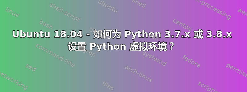 Ubuntu 18.04 - 如何为 Python 3.7.x 或 3.8.x 设置 Python 虚拟环境？