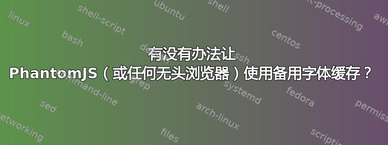 有没有办法让 PhantomJS（或任何无头浏览器）使用备用字体缓存？